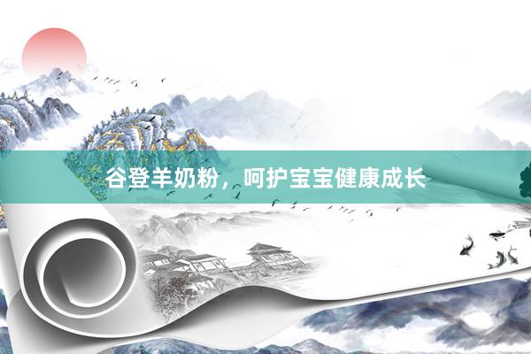 谷登羊奶粉，呵护宝宝健康成长