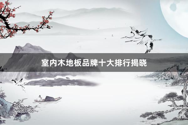 室内木地板品牌十大排行揭晓